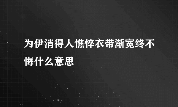 为伊消得人憔悴衣带渐宽终不悔什么意思