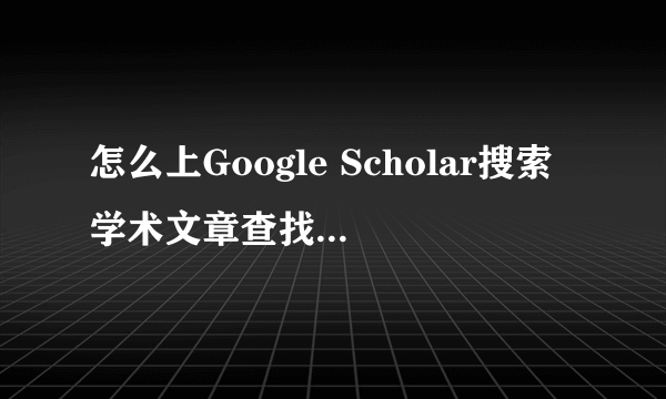 怎么上Google Scholar搜索学术文章查找外文文献