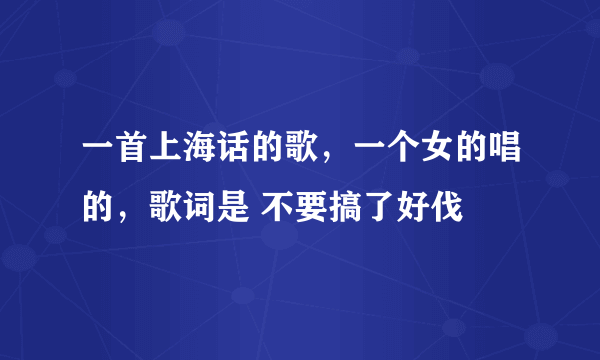 一首上海话的歌，一个女的唱的，歌词是 不要搞了好伐