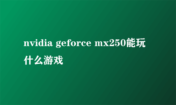 nvidia geforce mx250能玩什么游戏