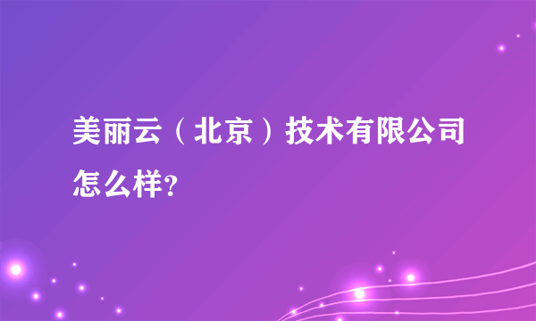 美丽云（北京）技术有限公司怎么样？