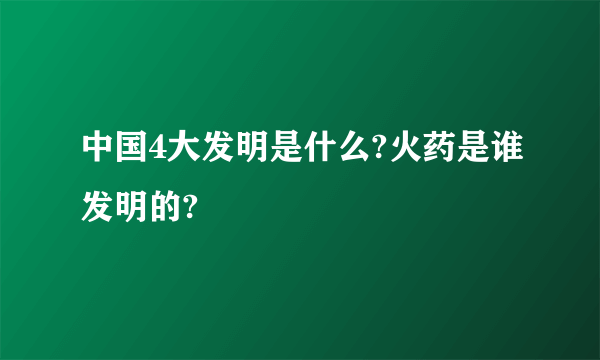 中国4大发明是什么?火药是谁发明的?