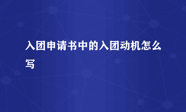 入团申请书中的入团动机怎么写