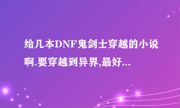 给几本DNF鬼剑士穿越的小说啊.要穿越到异界,最好还一些DNF里的人物