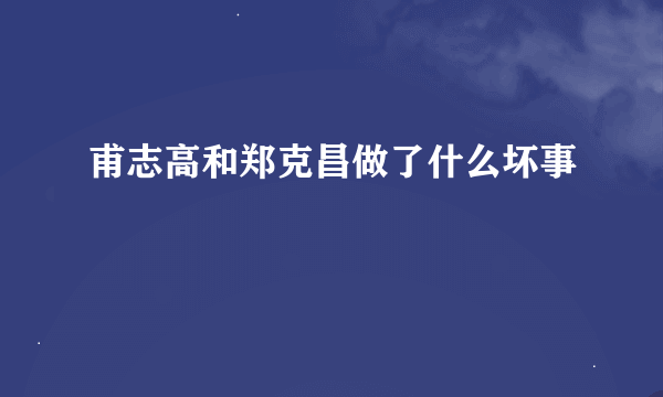 甫志高和郑克昌做了什么坏事