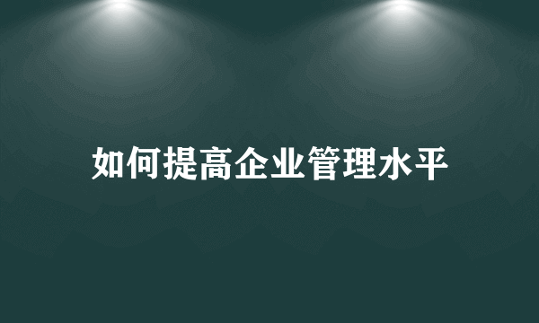 如何提高企业管理水平