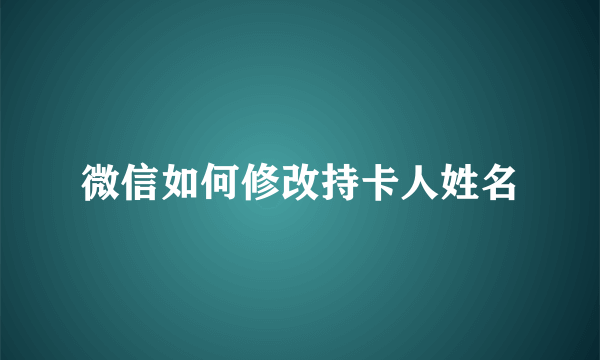 微信如何修改持卡人姓名