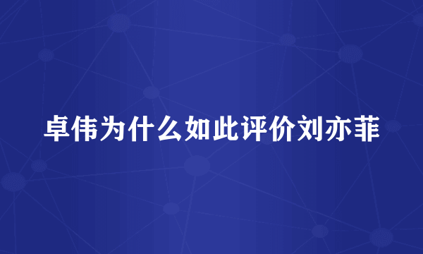 卓伟为什么如此评价刘亦菲