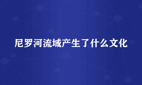 尼罗河流域产生了什么文化