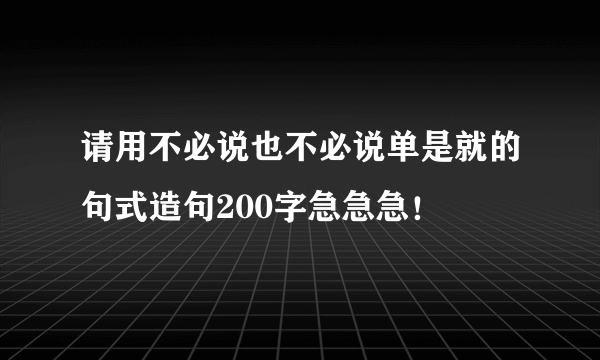 请用不必说也不必说单是就的句式造句200字急急急！