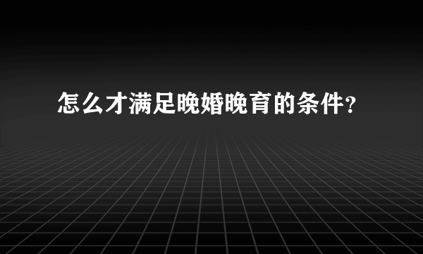 怎么才满足晚婚晚育的条件？