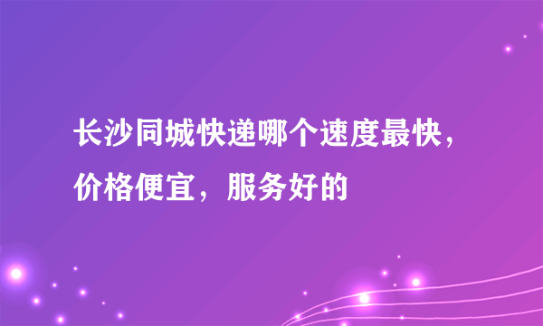 长沙同城快递哪个速度最快，价格便宜，服务好的