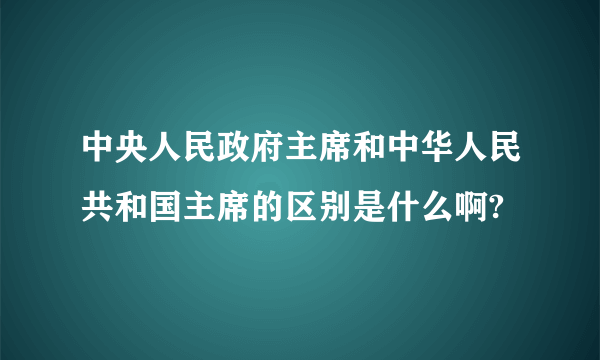 中央人民政府主席和中华人民共和国主席的区别是什么啊?