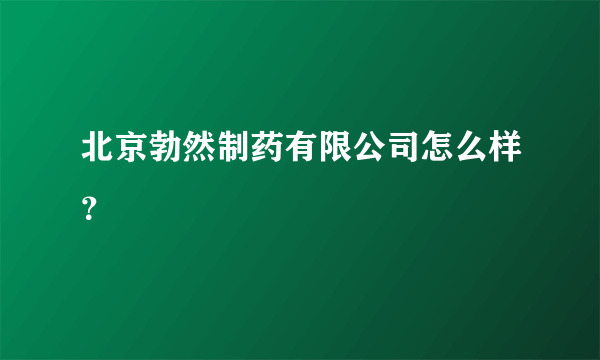 北京勃然制药有限公司怎么样？