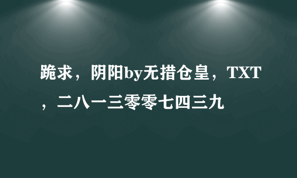 跪求，阴阳by无措仓皇，TXT，二八一三零零七四三九