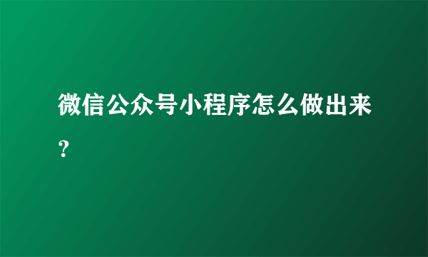 微信公众号小程序怎么做出来？