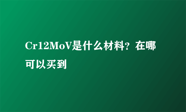 Cr12MoV是什么材料？在哪可以买到