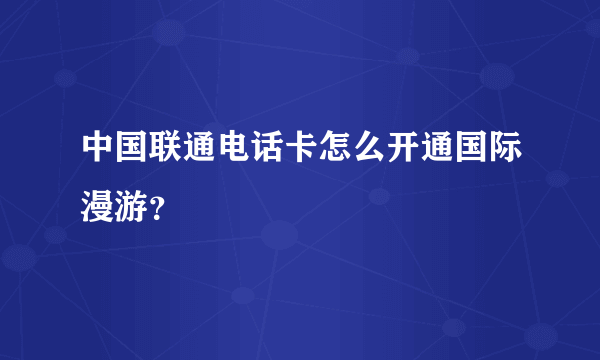 中国联通电话卡怎么开通国际漫游？