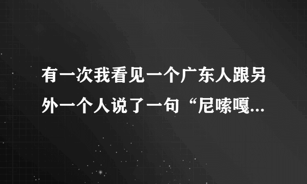 有一次我看见一个广东人跟另外一个人说了一句“尼嗦嘎”，是不是日语意思你嗦嘎（你原来是这样）