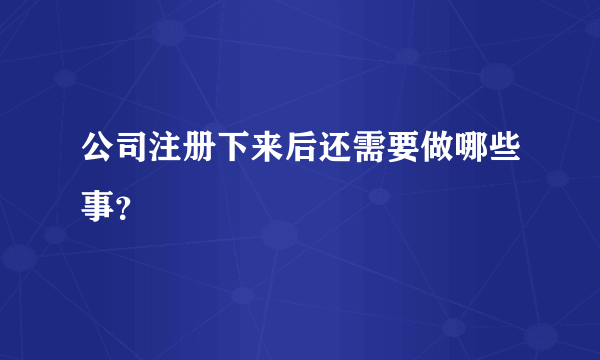 公司注册下来后还需要做哪些事？