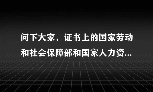 问下大家，证书上的国家劳动和社会保障部和国家人力资源和社会保障部有区别吗？