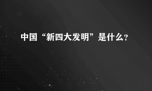 中国“新四大发明”是什么？