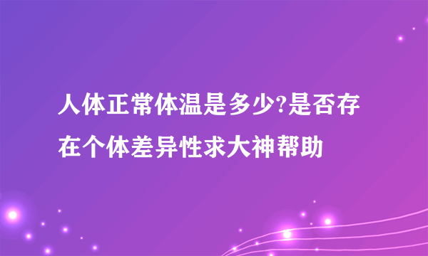 人体正常体温是多少?是否存在个体差异性求大神帮助