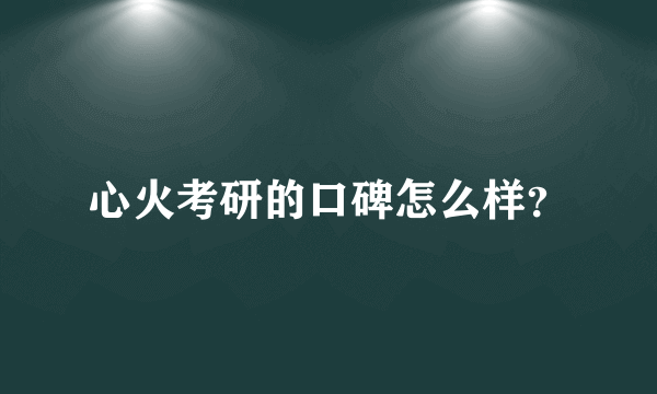 心火考研的口碑怎么样？