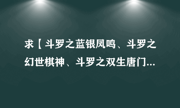 求【斗罗之蓝银凤鸣、斗罗之幻世棋神、斗罗之双生唐门】小说全本txt小说下载 ！ 注意：“要下载好的