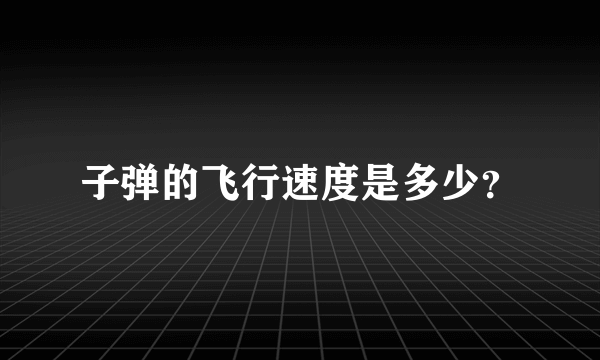 子弹的飞行速度是多少？