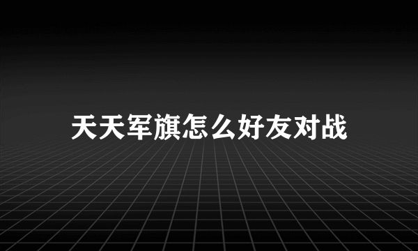 天天军旗怎么好友对战