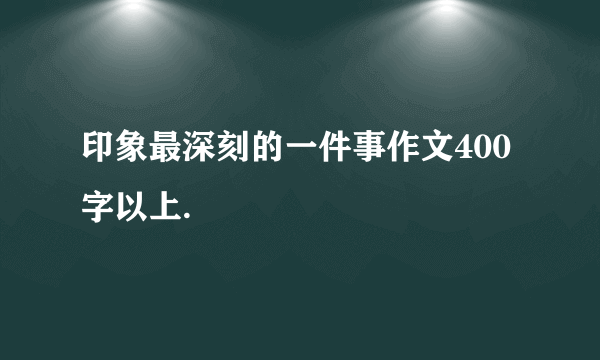 印象最深刻的一件事作文400字以上.