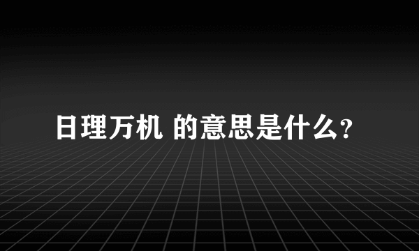 日理万机 的意思是什么？