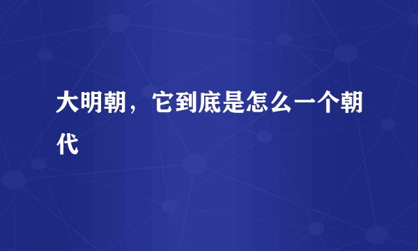 大明朝，它到底是怎么一个朝代