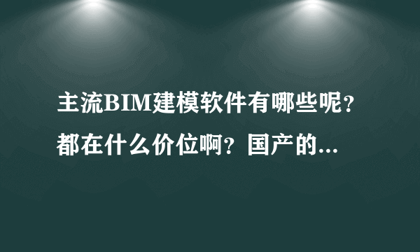 主流BIM建模软件有哪些呢？都在什么价位啊？国产的，国外的都介绍下吧，我们是施工方