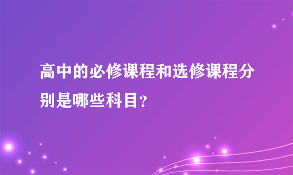 高中的必修课程和选修课程分别是哪些科目？