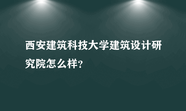 西安建筑科技大学建筑设计研究院怎么样？