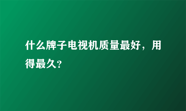 什么牌子电视机质量最好，用得最久？