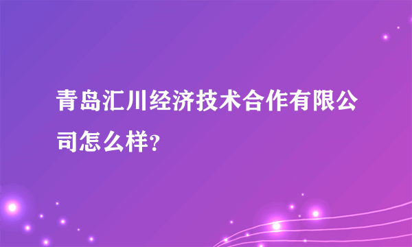 青岛汇川经济技术合作有限公司怎么样？