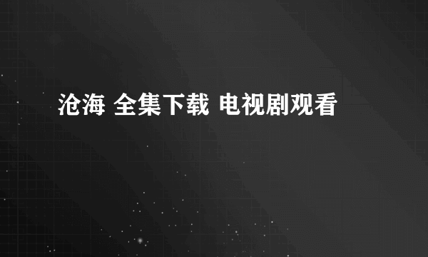 沧海 全集下载 电视剧观看