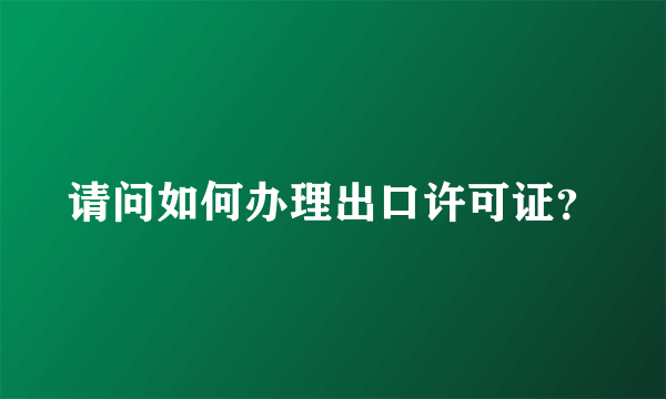 请问如何办理出口许可证？