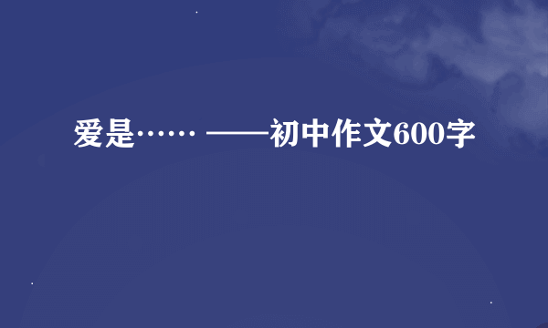 爱是…… ——初中作文600字