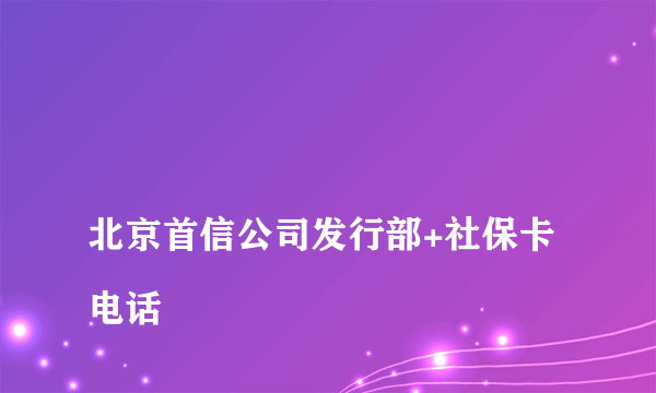 
北京首信公司发行部+社保卡电话

