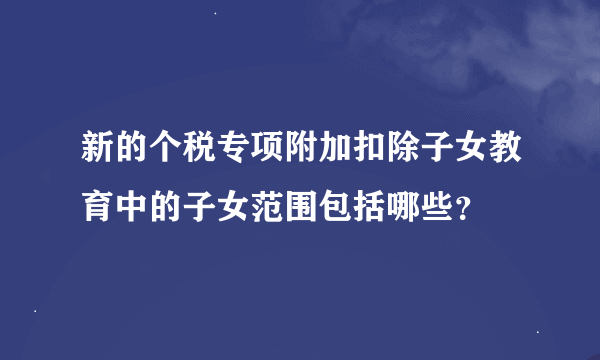 新的个税专项附加扣除子女教育中的子女范围包括哪些？