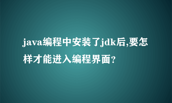 java编程中安装了jdk后,要怎样才能进入编程界面？