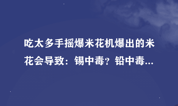 吃太多手摇爆米花机爆出的米花会导致：锡中毒？铅中毒？铬中毒？