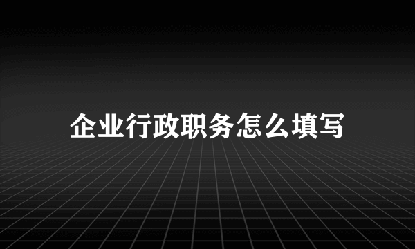 企业行政职务怎么填写