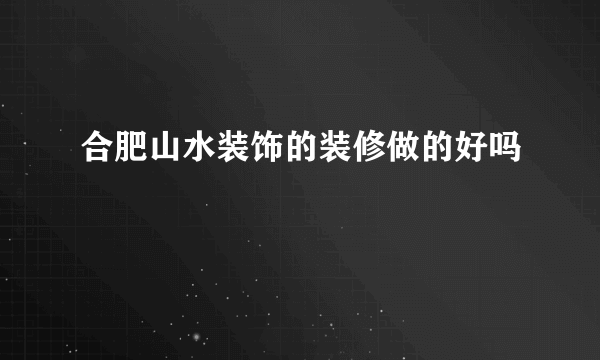 合肥山水装饰的装修做的好吗