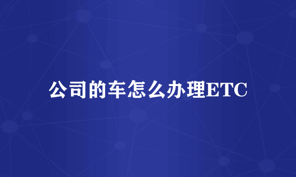 公司的车怎么办理ETC