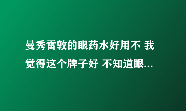 曼秀雷敦的眼药水好用不 我觉得这个牌子好 不知道眼药水怎样